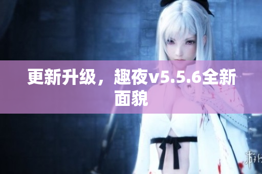 更新升级，趣夜v5.5.6全新面貌