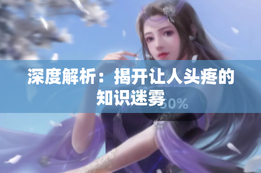 深度解析：揭开让人头疼的知识迷雾