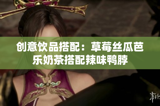 创意饮品搭配：草莓丝瓜芭乐奶茶搭配辣味鸭脖
