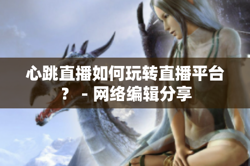 心跳直播如何玩转直播平台？ - 网络编辑分享