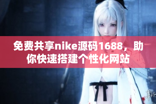 免费共享nike源码1688，助你快速搭建个性化网站