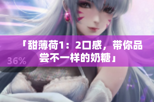 「甜薄荷1：2口感，带你品尝不一样的奶糖」