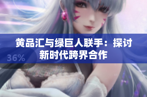 黄品汇与绿巨人联手：探讨新时代跨界合作