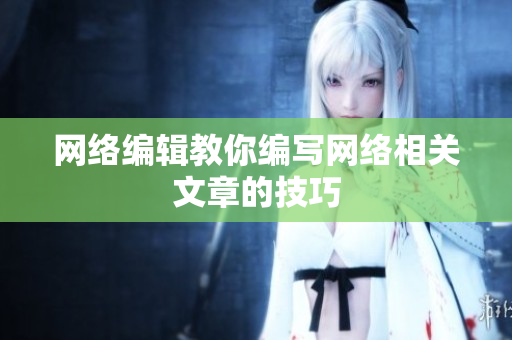 网络编辑教你编写网络相关文章的技巧
