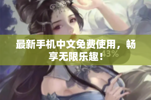 最新手机中文免费使用，畅享无限乐趣！