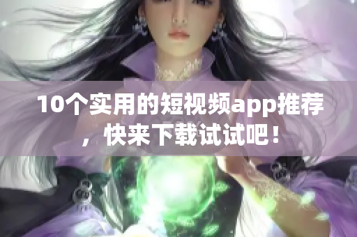 10个实用的短视频app推荐，快来下载试试吧！