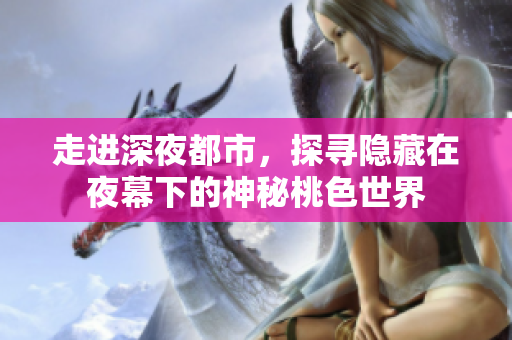 走进深夜都市，探寻隐藏在夜幕下的神秘桃色世界