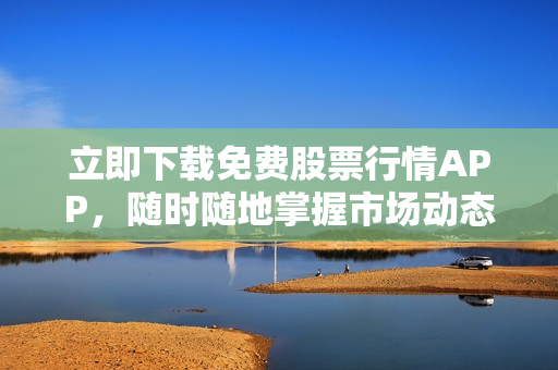 立即下载免费股票行情APP，随时随地掌握市场动态