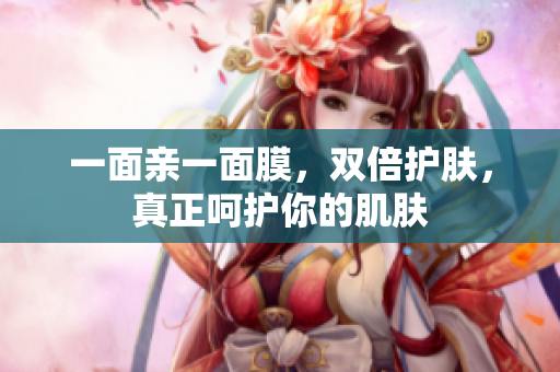 一面亲一面膜，双倍护肤，真正呵护你的肌肤