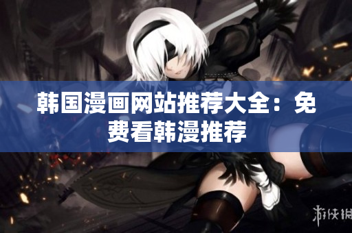 韩国漫画网站推荐大全：免费看韩漫推荐