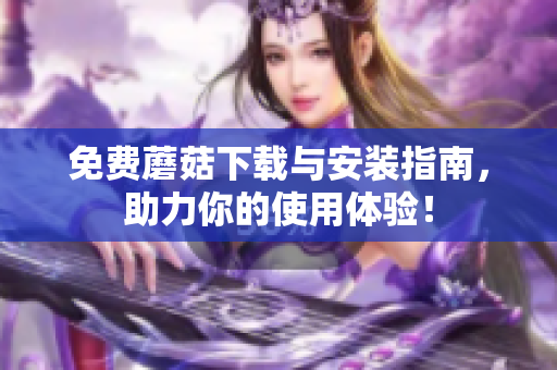 免费蘑菇下载与安装指南，助力你的使用体验！