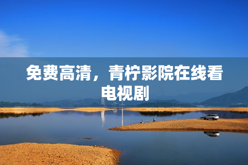 免费高清，青柠影院在线看电视剧