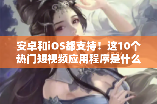 安卓和iOS都支持！这10个热门短视频应用程序是什么？