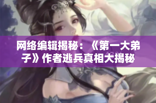 网络编辑揭秘：《第一大弟子》作者逃兵真相大揭秘