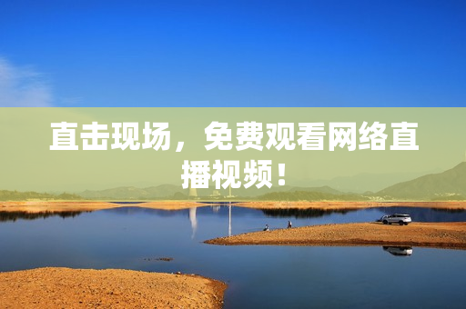 直击现场，免费观看网络直播视频！