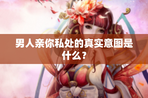 男人亲你私处的真实意图是什么？