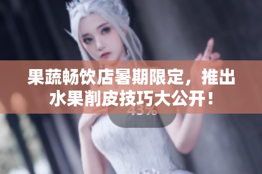果蔬畅饮店暑期限定，推出水果削皮技巧大公开！