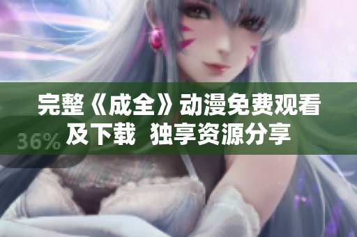 完整《成全》动漫免费观看及下载  独享资源分享