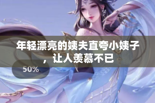 年轻漂亮的姨夫直夸小姨子，让人羡慕不已