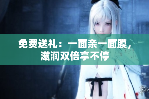 免费送礼：一面亲一面膜，滋润双倍享不停