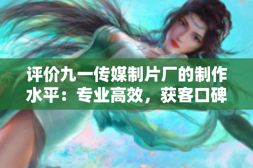 评价九一传媒制片厂的制作水平：专业高效，获客口碑良好