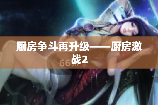 厨房争斗再升级——厨房激战2