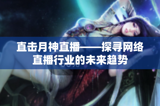 直击月神直播——探寻网络直播行业的未来趋势