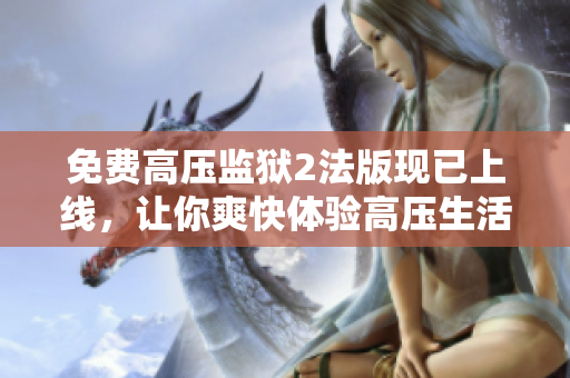 免费高压监狱2法版现已上线，让你爽快体验高压生活！