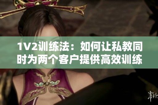 1V2训练法：如何让私教同时为两个客户提供高效训练