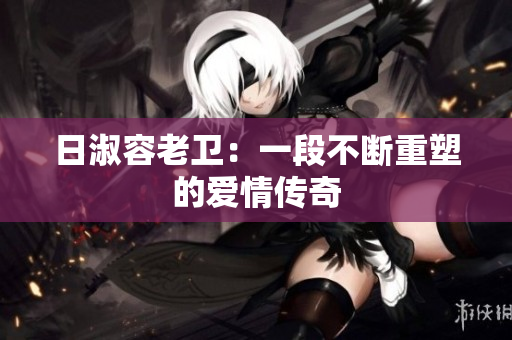 日淑容老卫：一段不断重塑的爱情传奇