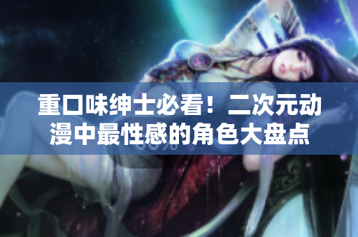 重口味绅士必看！二次元动漫中最性感的角色大盘点