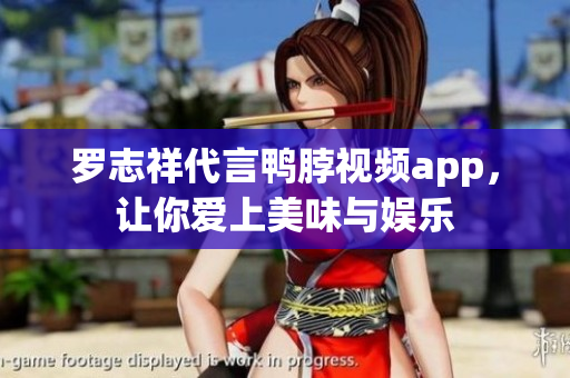 罗志祥代言鸭脖视频app，让你爱上美味与娱乐