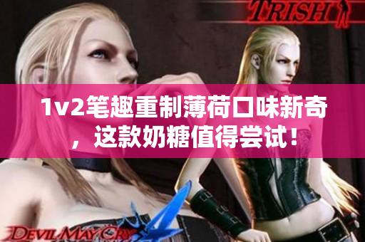 1v2笔趣重制薄荷口味新奇，这款奶糖值得尝试！