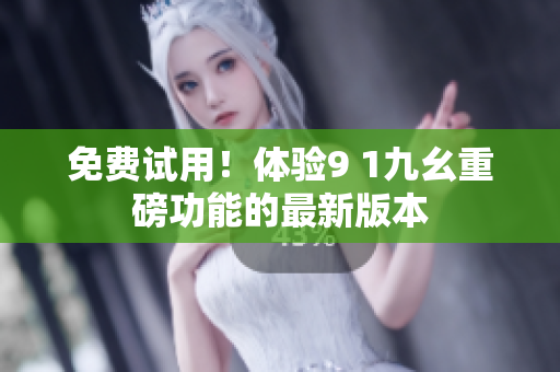 免费试用！体验9 1九幺重磅功能的最新版本