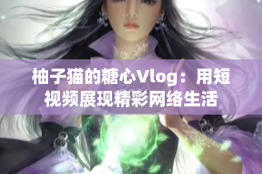 柚子猫的糖心Vlog：用短视频展现精彩网络生活