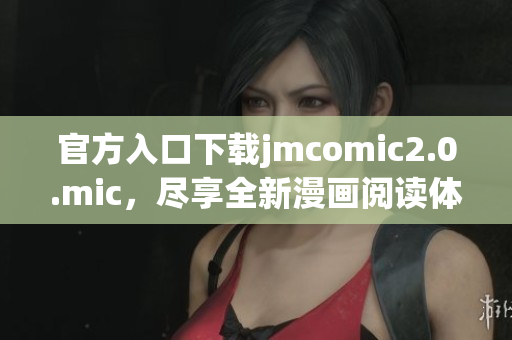 官方入口下载jmcomic2.0.mic，尽享全新漫画阅读体验