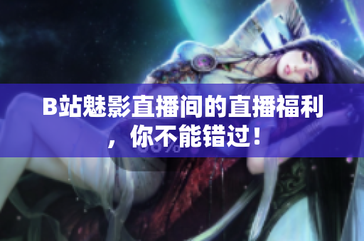 B站魅影直播间的直播福利，你不能错过！