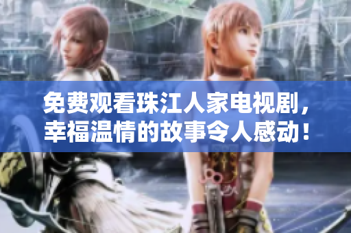 免费观看珠江人家电视剧，幸福温情的故事令人感动！