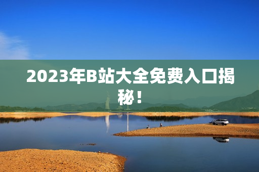 2023年B站大全免费入口揭秘！