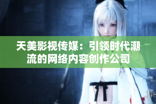 天美影视传媒：引领时代潮流的网络内容创作公司