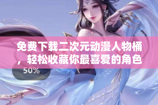免费下载二次元动漫人物桶，轻松收藏你最喜爱的角色！
