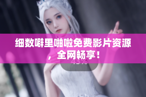 细数噼里啪啦免费影片资源，全网畅享！