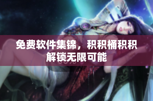 免费软件集锦，积积桶积积解锁无限可能