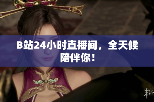 B站24小时直播间，全天候陪伴你！
