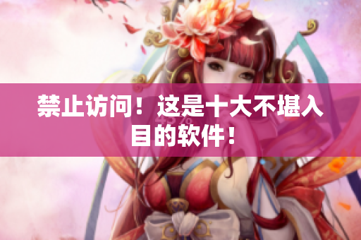 禁止访问！这是十大不堪入目的软件！