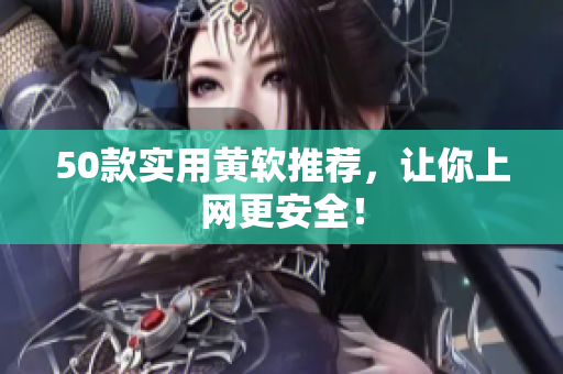50款实用黄软推荐，让你上网更安全！