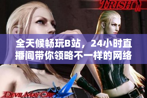 全天候畅玩B站，24小时直播间带你领略不一样的网络世界！