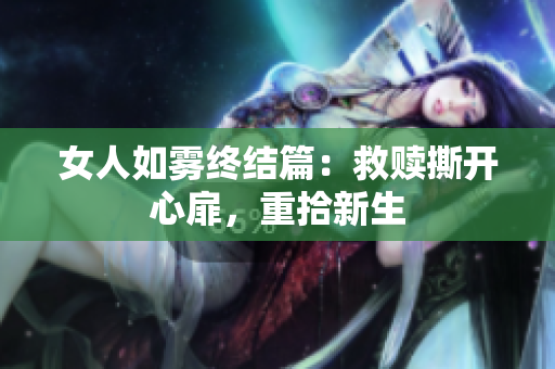 女人如雾终结篇：救赎撕开心扉，重拾新生
