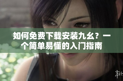 如何免费下载安装九幺？一个简单易懂的入门指南