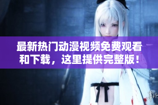 最新热门动漫视频免费观看和下载，这里提供完整版！